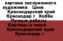 картина заслуженного художника › Цена ­ 10 000 - Краснодарский край, Краснодар г. Хобби. Ручные работы » Картины и панно   . Краснодарский край,Краснодар г.